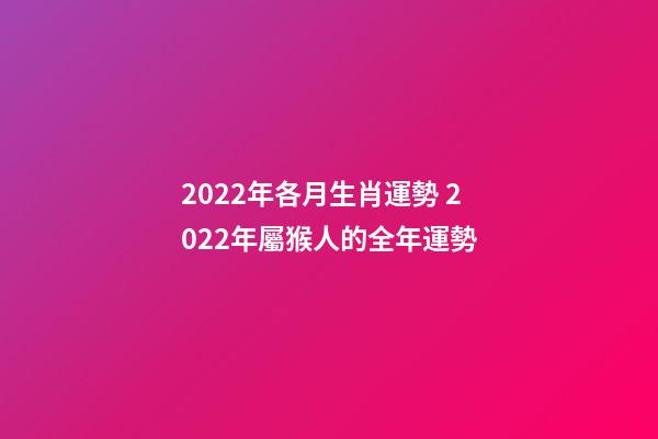 2022年各月生肖運勢 2022年屬猴人的全年運勢-第1張-觀點-玄機派